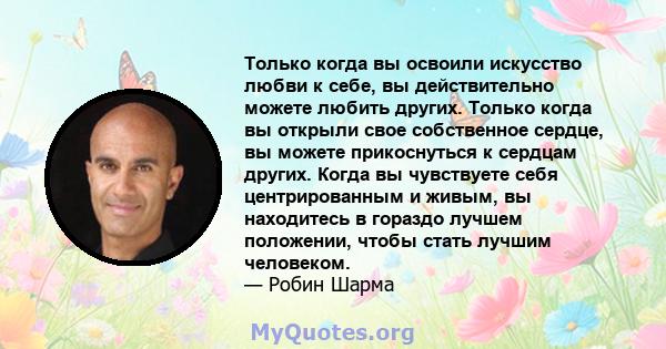 Только когда вы освоили искусство любви к себе, вы действительно можете любить других. Только когда вы открыли свое собственное сердце, вы можете прикоснуться к сердцам других. Когда вы чувствуете себя центрированным и