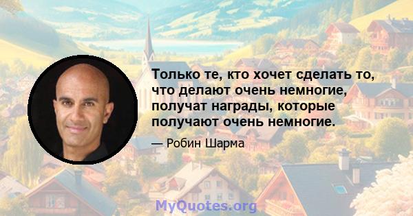 Только те, кто хочет сделать то, что делают очень немногие, получат награды, которые получают очень немногие.