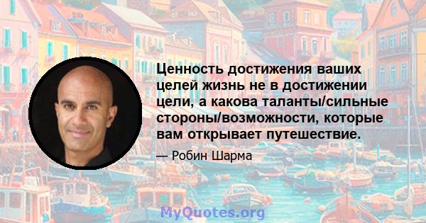 Ценность достижения ваших целей жизнь не в достижении цели, а какова таланты/сильные стороны/возможности, которые вам открывает путешествие.