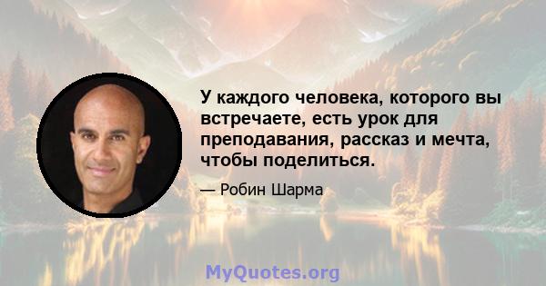 У каждого человека, которого вы встречаете, есть урок для преподавания, рассказ и мечта, чтобы поделиться.