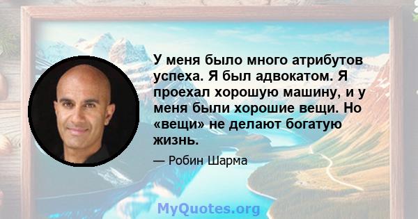 У меня было много атрибутов успеха. Я был адвокатом. Я проехал хорошую машину, и у меня были хорошие вещи. Но «вещи» не делают богатую жизнь.