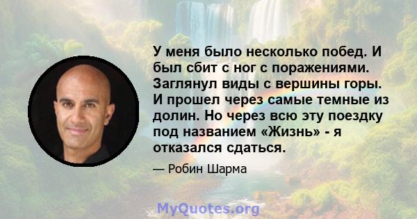 У меня было несколько побед. И был сбит с ног с поражениями. Заглянул виды с вершины горы. И прошел через самые темные из долин. Но через всю эту поездку под названием «Жизнь» - я отказался сдаться.