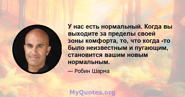 У нас есть нормальный. Когда вы выходите за пределы своей зоны комфорта, то, что когда -то было неизвестным и пугающим, становится вашим новым нормальным.