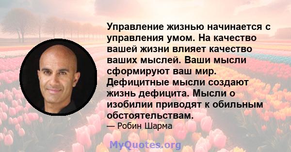 Управление жизнью начинается с управления умом. На качество вашей жизни влияет качество ваших мыслей. Ваши мысли сформируют ваш мир. Дефицитные мысли создают жизнь дефицита. Мысли о изобилии приводят к обильным