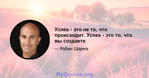 Успех - это не то, что происходит. Успех - это то, что вы создаете