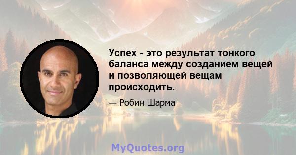 Успех - это результат тонкого баланса между созданием вещей и позволяющей вещам происходить.