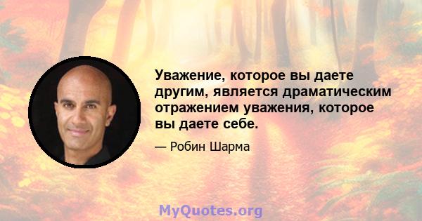 Уважение, которое вы даете другим, является драматическим отражением уважения, которое вы даете себе.