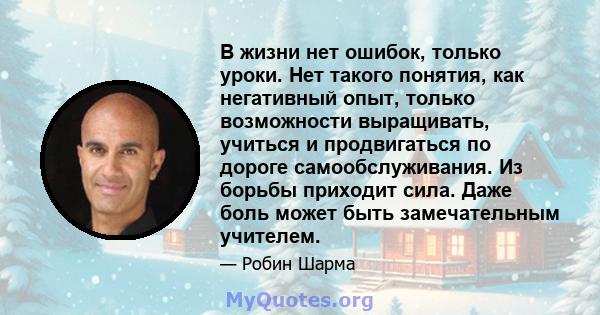 В жизни нет ошибок, только уроки. Нет такого понятия, как негативный опыт, только возможности выращивать, учиться и продвигаться по дороге самообслуживания. Из борьбы приходит сила. Даже боль может быть замечательным