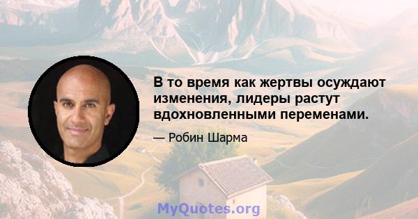 В то время как жертвы осуждают изменения, лидеры растут вдохновленными переменами.