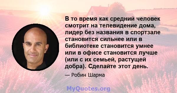 В то время как средний человек смотрит на телевидение дома, лидер без названия в спортзале становится сильнее или в библиотеке становится умнее или в офисе становится лучше (или с их семьей, растущей добра). Сделайте