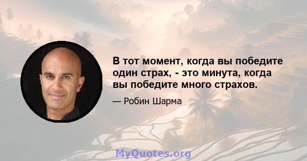 В тот момент, когда вы победите один страх, - это минута, когда вы победите много страхов.