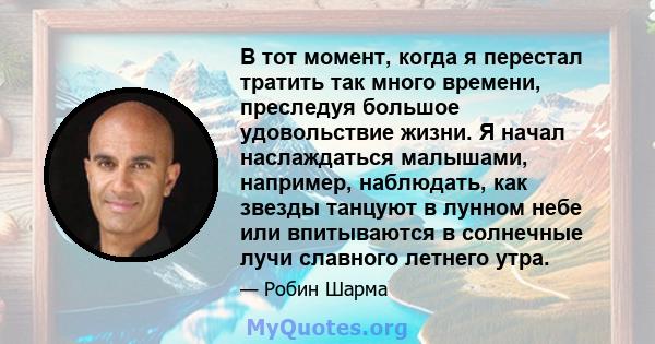 В тот момент, когда я перестал тратить так много времени, преследуя большое удовольствие жизни. Я начал наслаждаться малышами, например, наблюдать, как звезды танцуют в лунном небе или впитываются в солнечные лучи