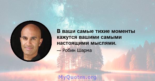 В ваши самые тихие моменты кажутся вашими самыми настоящими мыслями.