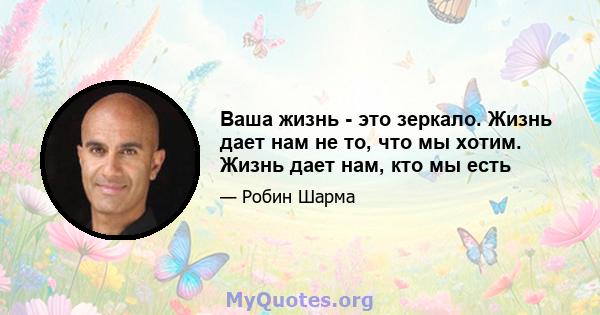 Ваша жизнь - это зеркало. Жизнь дает нам не то, что мы хотим. Жизнь дает нам, кто мы есть