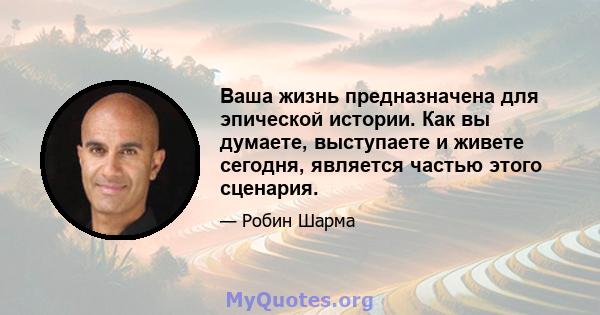 Ваша жизнь предназначена для эпической истории. Как вы думаете, выступаете и живете сегодня, является частью этого сценария.