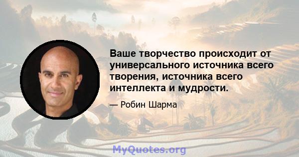 Ваше творчество происходит от универсального источника всего творения, источника всего интеллекта и мудрости.