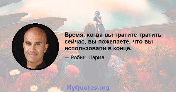 Время, когда вы тратите тратить сейчас, вы пожелаете, что вы использовали в конце.