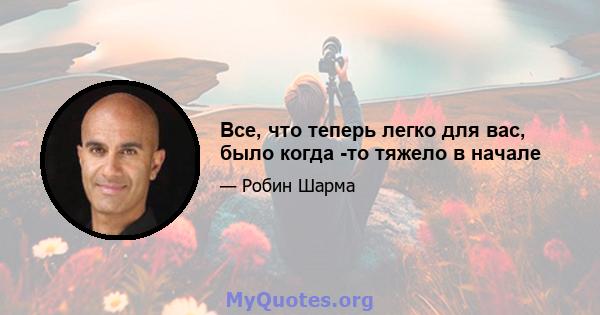 Все, что теперь легко для вас, было когда -то тяжело в начале