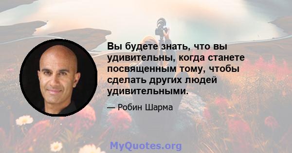 Вы будете знать, что вы удивительны, когда станете посвященным тому, чтобы сделать других людей удивительными.