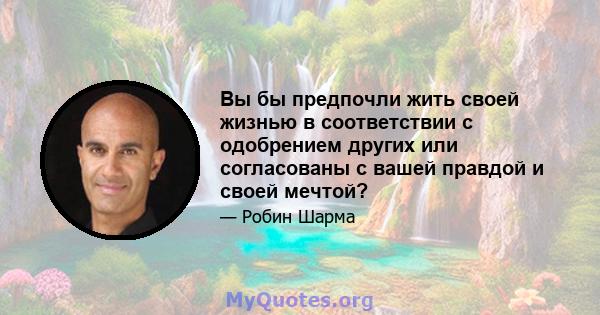 Вы бы предпочли жить своей жизнью в соответствии с одобрением других или согласованы с вашей правдой и своей мечтой?