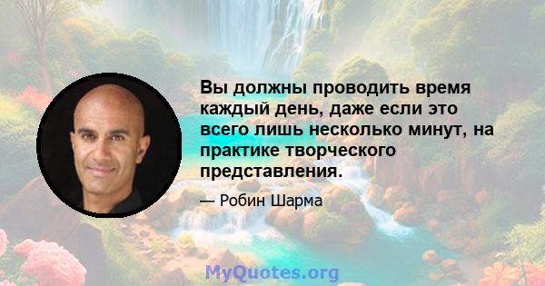 Вы должны проводить время каждый день, даже если это всего лишь несколько минут, на практике творческого представления.