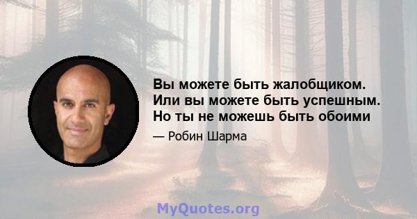 Вы можете быть жалобщиком. Или вы можете быть успешным. Но ты не можешь быть обоими