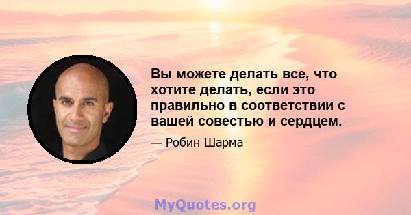 Вы можете делать все, что хотите делать, если это правильно в соответствии с вашей совестью и сердцем.