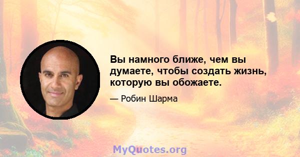 Вы намного ближе, чем вы думаете, чтобы создать жизнь, которую вы обожаете.