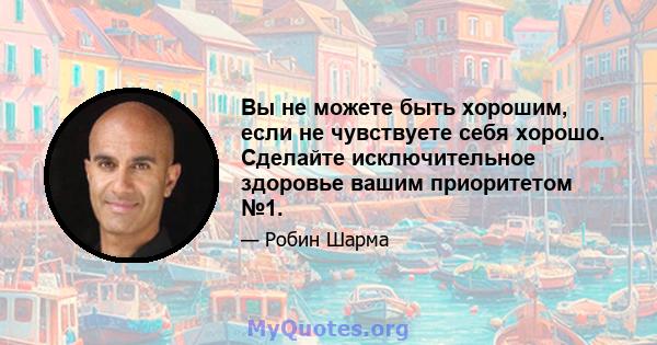 Вы не можете быть хорошим, если не чувствуете себя хорошо. Сделайте исключительное здоровье вашим приоритетом №1.