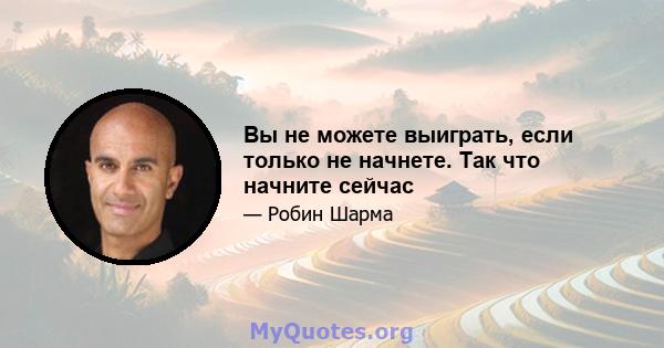 Вы не можете выиграть, если только не начнете. Так что начните сейчас