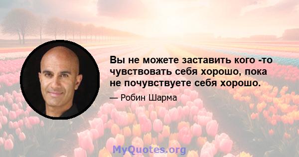 Вы не можете заставить кого -то чувствовать себя хорошо, пока не почувствуете себя хорошо.