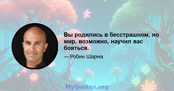 Вы родились в бесстрашном, но мир, возможно, научил вас бояться.