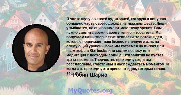 Я часто шучу со своей аудиторией, которую я получаю большую часть своего дохода на лыжном шесте. Люди улыбаются, но они понимают мою точку зрения. Вам нужно уделить время своему гению, чтобы течь. Мы получаем наши