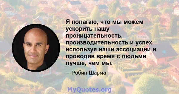 Я полагаю, что мы можем ускорить нашу проницательность, производительность и успех, используя наши ассоциации и проводив время с людьми лучше, чем мы.