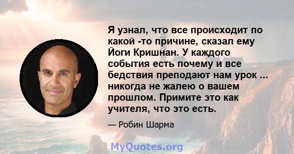 Я узнал, что все происходит по какой -то причине, сказал ему Йоги Кришнан. У каждого события есть почему и все бедствия преподают нам урок ... никогда не жалею о вашем прошлом. Примите это как учителя, что это есть.