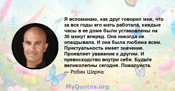 Я вспоминаю, как друг говорил мне, что за все годы его мать работала, каждые часы в ее доме были установлены на 30 минут вперед. Она никогда не опаздывала. И она была любима всем. Пунктуальность имеет значение.