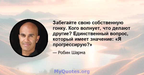 Забегайте свою собственную гонку. Кого волнует, что делают другие? Единственный вопрос, который имеет значение: «Я прогрессирую?»