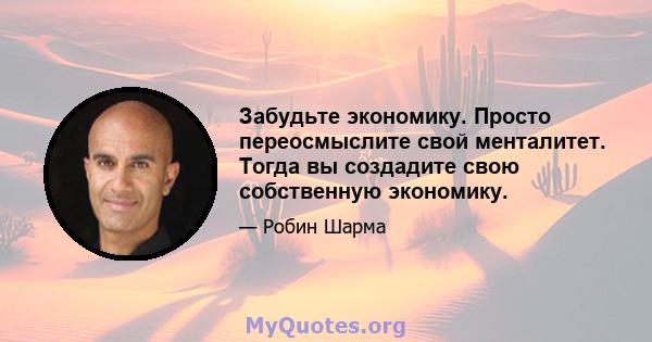 Забудьте экономику. Просто переосмыслите свой менталитет. Тогда вы создадите свою собственную экономику.