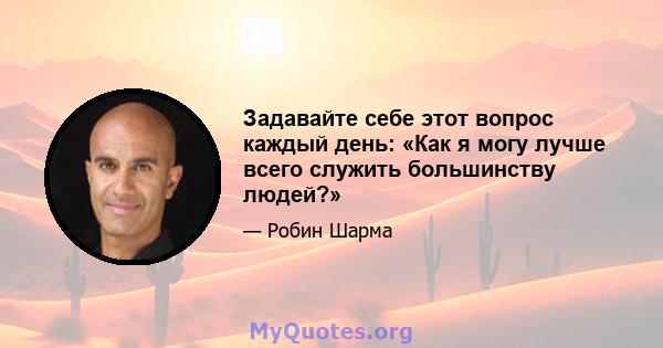 Задавайте себе этот вопрос каждый день: «Как я могу лучше всего служить большинству людей?»