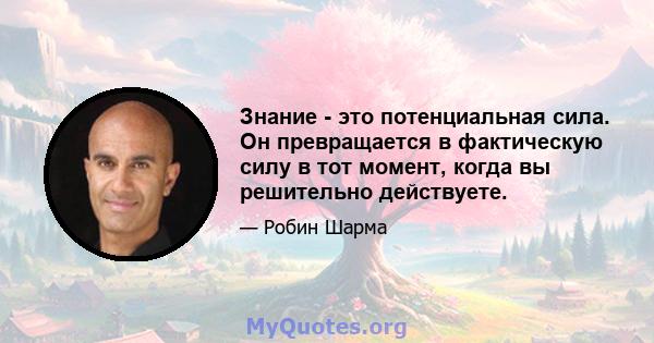 Знание - это потенциальная сила. Он превращается в фактическую силу в тот момент, когда вы решительно действуете.