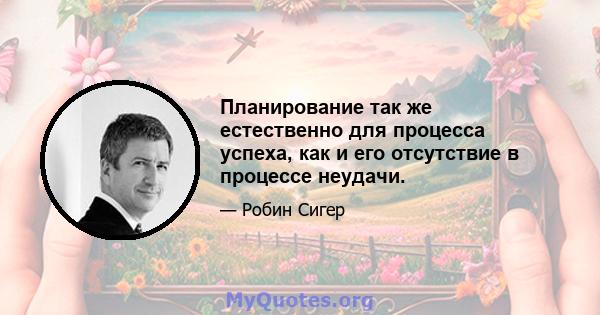 Планирование так же естественно для процесса успеха, как и его отсутствие в процессе неудачи.