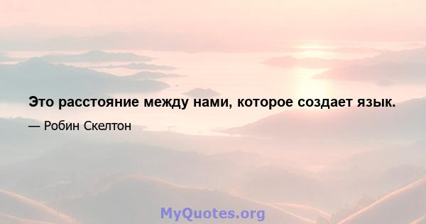 Это расстояние между нами, которое создает язык.