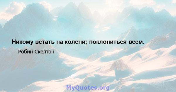 Никому встать на колени; поклониться всем.