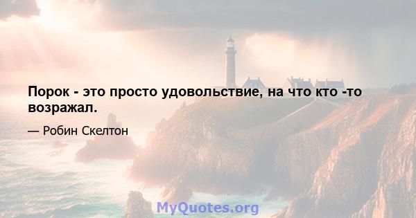 Порок - это просто удовольствие, на что кто -то возражал.