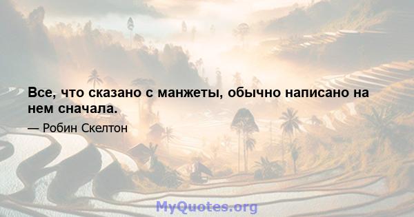 Все, что сказано с манжеты, обычно написано на нем сначала.