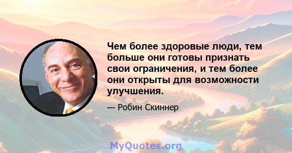 Чем более здоровые люди, тем больше они готовы признать свои ограничения, и тем более они открыты для возможности улучшения.