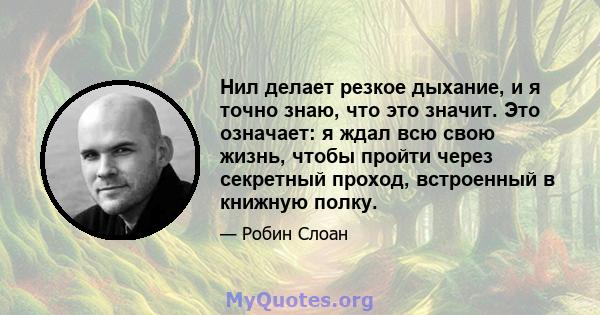 Нил делает резкое дыхание, и я точно знаю, что это значит. Это означает: я ждал всю свою жизнь, чтобы пройти через секретный проход, встроенный в книжную полку.