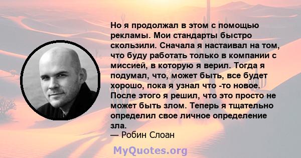 Но я продолжал в этом с помощью рекламы. Мои стандарты быстро скользили. Сначала я настаивал на том, что буду работать только в компании с миссией, в которую я верил. Тогда я подумал, что, может быть, все будет хорошо,