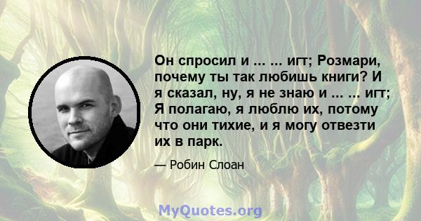 Он спросил и ... ... игт; Розмари, почему ты так любишь книги? И я сказал, ну, я не знаю и ... ... игт; Я полагаю, я люблю их, потому что они тихие, и я могу отвезти их в парк.