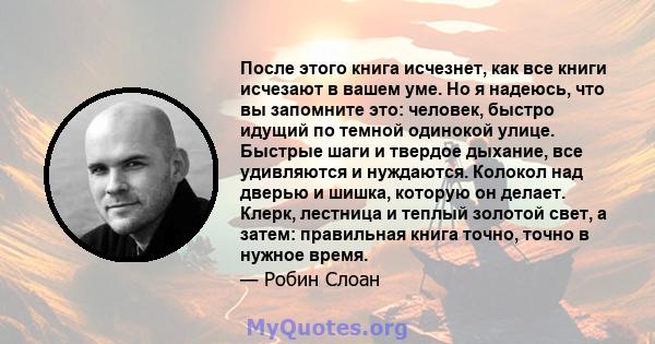 После этого книга исчезнет, ​​как все книги исчезают в вашем уме. Но я надеюсь, что вы запомните это: человек, быстро идущий по темной одинокой улице. Быстрые шаги и твердое дыхание, все удивляются и нуждаются. Колокол